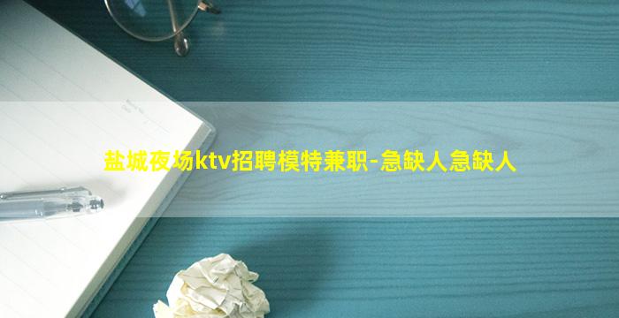 盐城夜场ktv招聘模特兼职-急缺人急缺人
